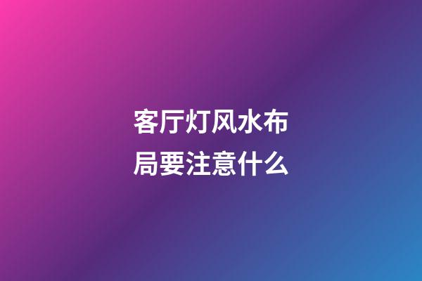 客厅灯风水布局要注意什么
