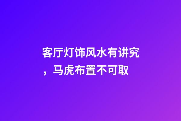 客厅灯饰风水有讲究，马虎布置不可取