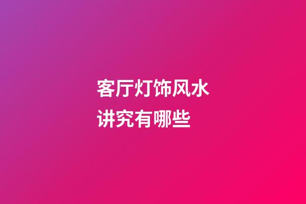 客厅灯饰风水讲究有哪些