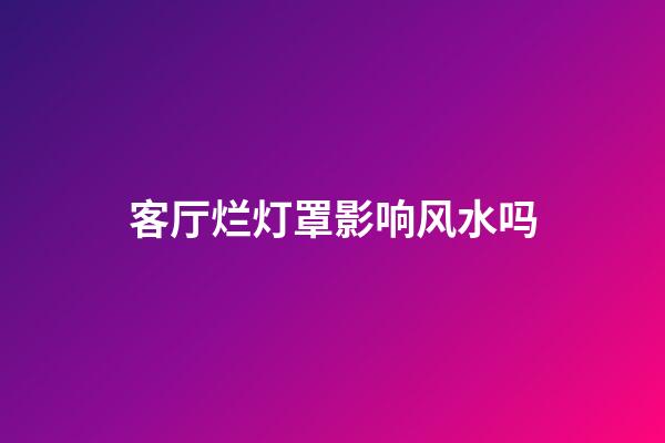 客厅烂灯罩影响风水吗