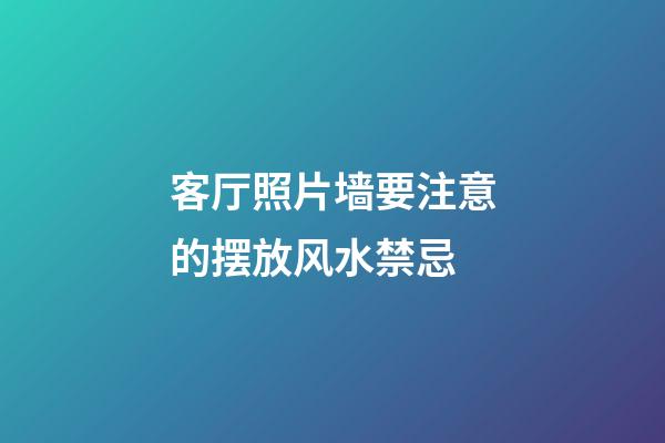 客厅照片墙要注意的摆放风水禁忌