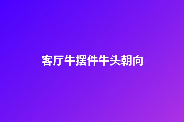 客厅牛摆件牛头朝向