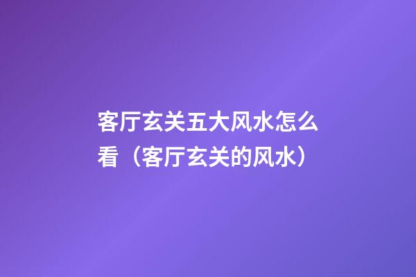 客厅玄关五大风水怎么看（客厅玄关的风水）