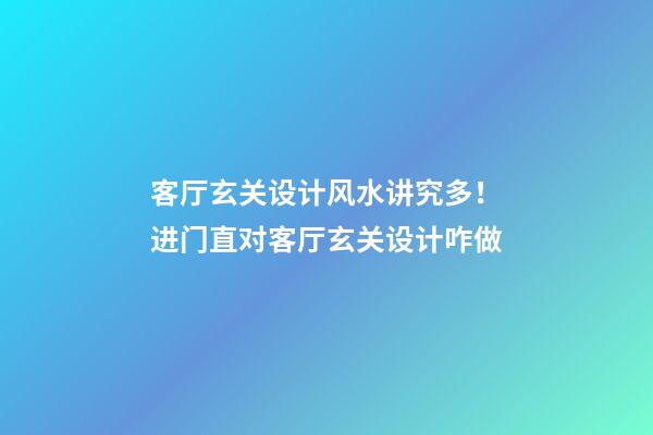 客厅玄关设计风水讲究多！进门直对客厅玄关设计咋做