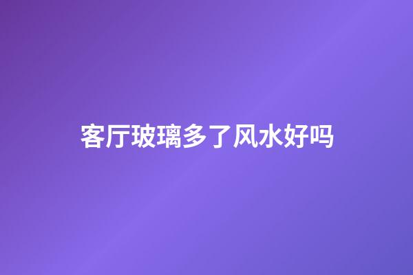 客厅玻璃多了风水好吗