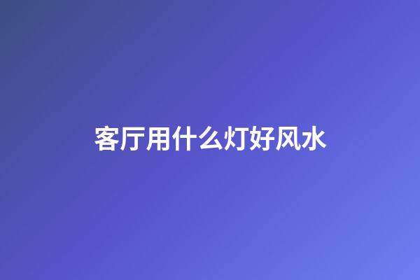 客厅用什么灯好风水