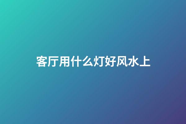 客厅用什么灯好风水上