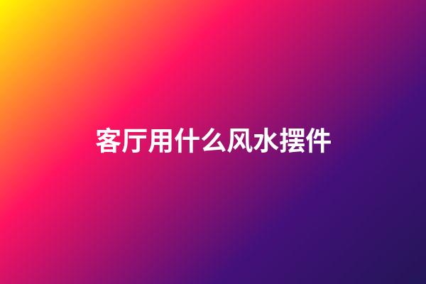 客厅用什么风水摆件