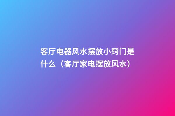客厅电器风水摆放小窍门是什么（客厅家电摆放风水）