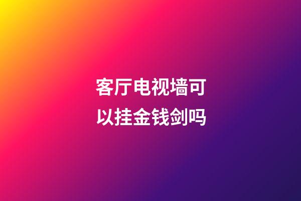 客厅电视墙可以挂金钱剑吗