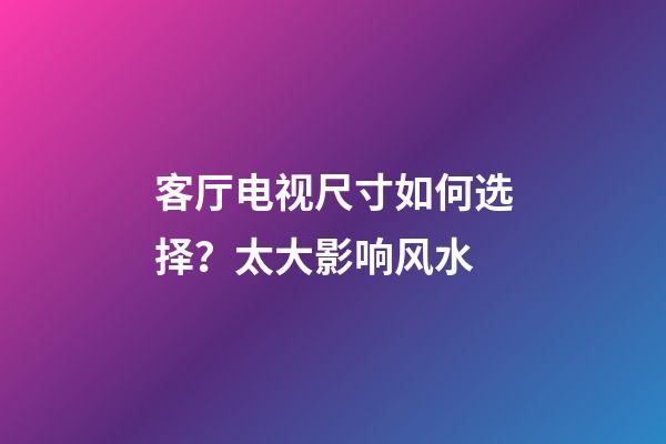 客厅电视尺寸如何选择？太大影响风水