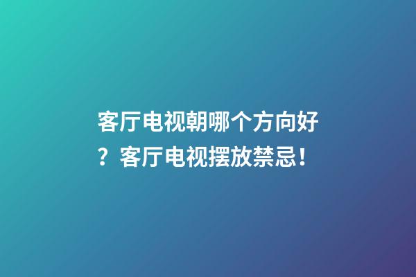 客厅电视朝哪个方向好？客厅电视摆放禁忌！