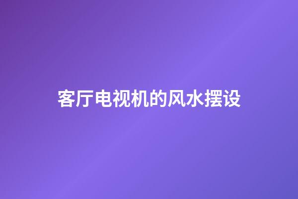 客厅电视机的风水摆设