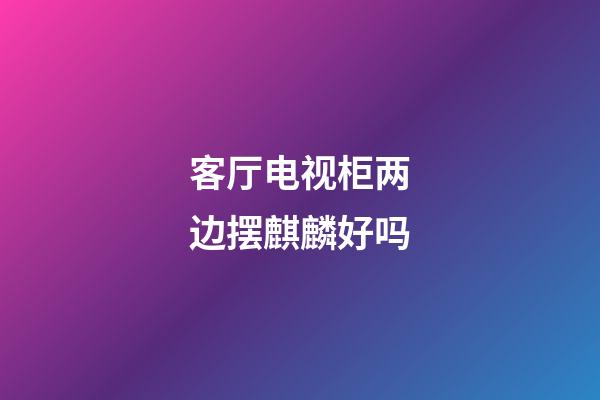 客厅电视柜两边摆麒麟好吗