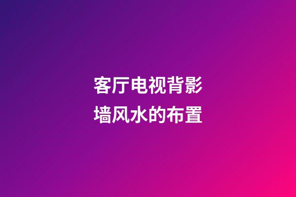 客厅电视背影墙风水的布置