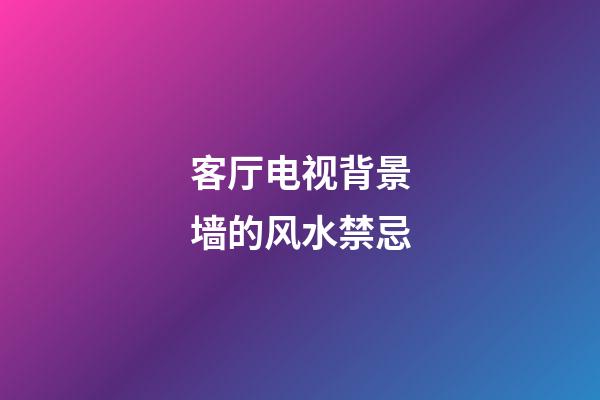 客厅电视背景墙的风水禁忌
