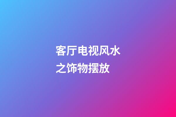客厅电视风水之饰物摆放