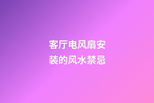 客厅电风扇安装的风水禁忌