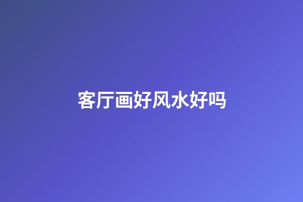 客厅画好风水好吗