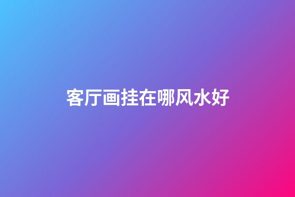 客厅画挂在哪风水好