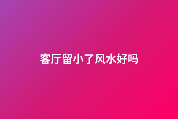 客厅留小了风水好吗