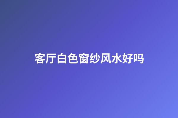 客厅白色窗纱风水好吗