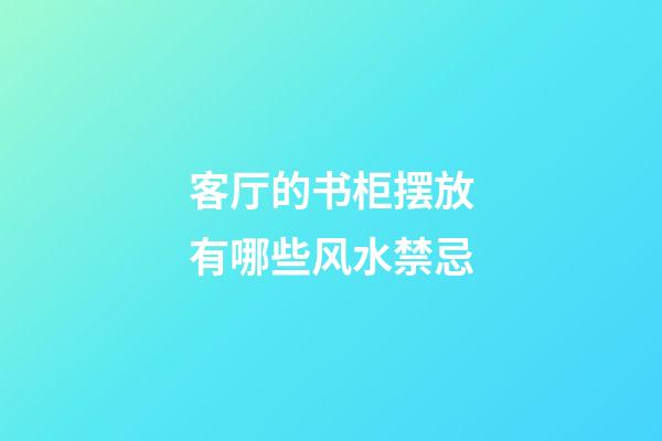 客厅的书柜摆放有哪些风水禁忌