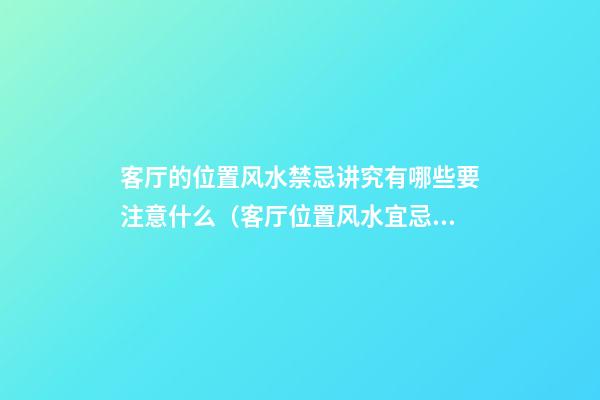 客厅的位置风水禁忌讲究有哪些要注意什么（客厅位置风水宜忌大全）