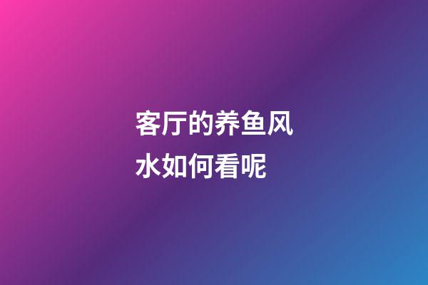 客厅的养鱼风水如何看呢