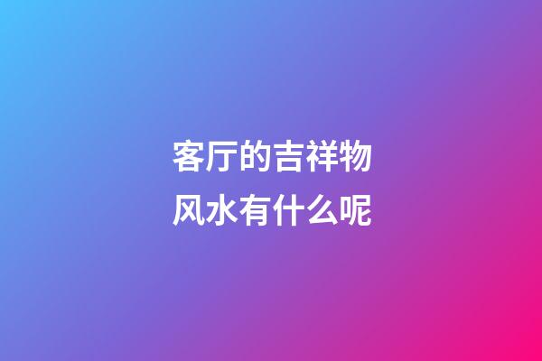 客厅的吉祥物风水有什么呢