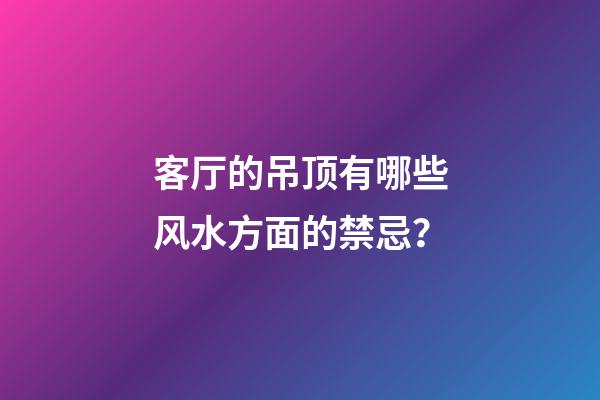 客厅的吊顶有哪些风水方面的禁忌？
