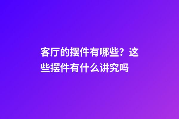客厅的摆件有哪些？这些摆件有什么讲究吗?