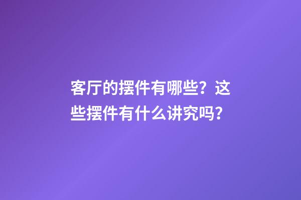客厅的摆件有哪些？这些摆件有什么讲究吗？