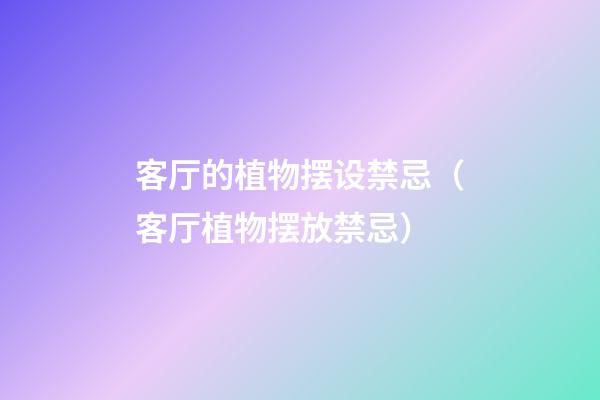 客厅的植物摆设禁忌（客厅植物摆放禁忌）