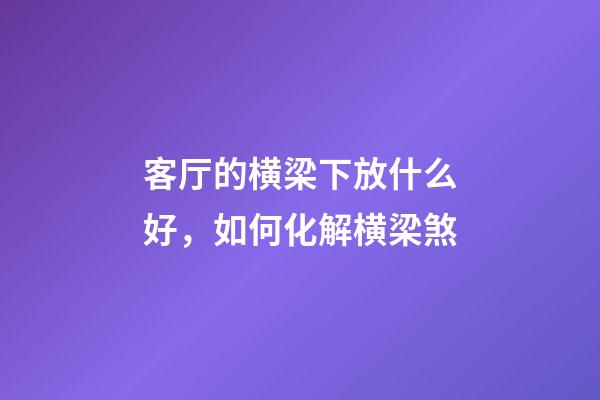 客厅的横梁下放什么好，如何化解横梁煞