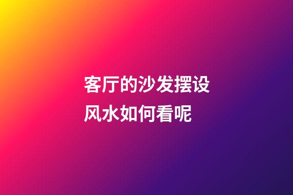 客厅的沙发摆设风水如何看呢
