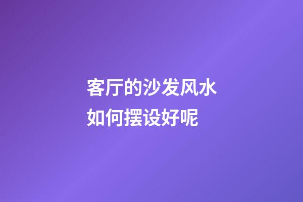客厅的沙发风水如何摆设好呢