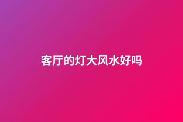 客厅的灯大风水好吗