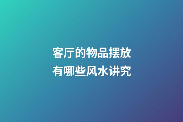 客厅的物品摆放有哪些风水讲究?