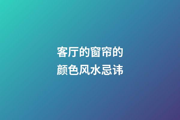 客厅的窗帘的颜色风水忌讳