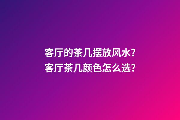 客厅的茶几摆放风水？客厅茶几颜色怎么选？