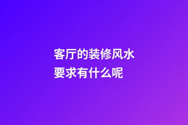 客厅的装修风水要求有什么呢