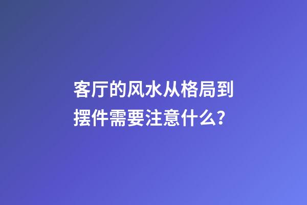 客厅的风水从格局到摆件需要注意什么？