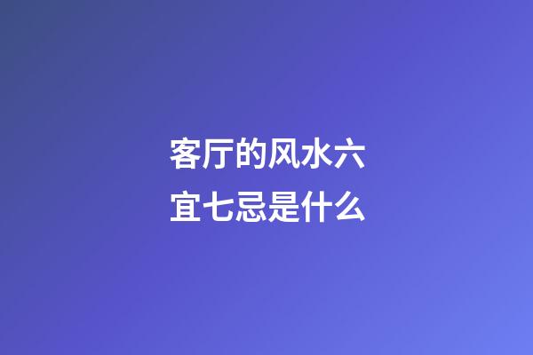 客厅的风水六宜七忌是什么