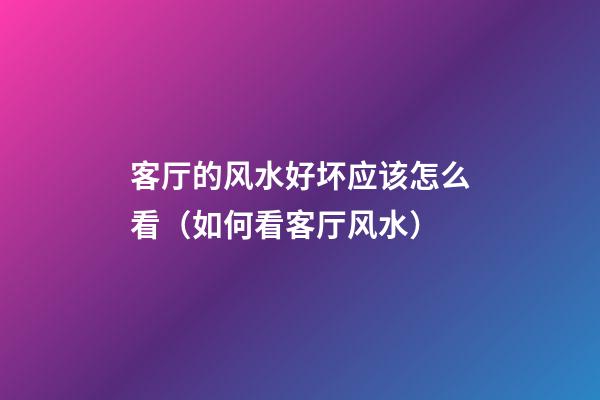 客厅的风水好坏应该怎么看（如何看客厅风水）