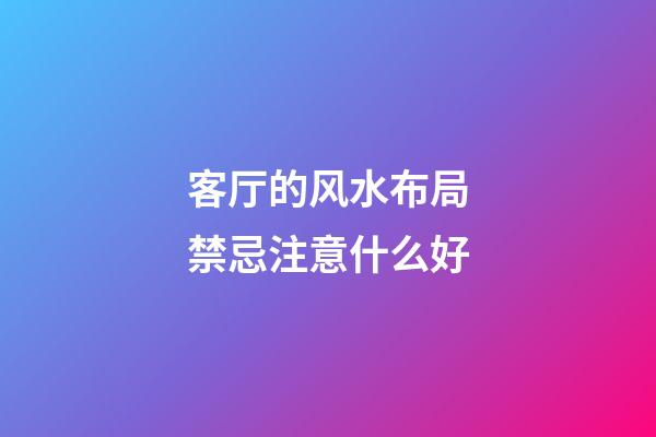 客厅的风水布局禁忌注意什么好
