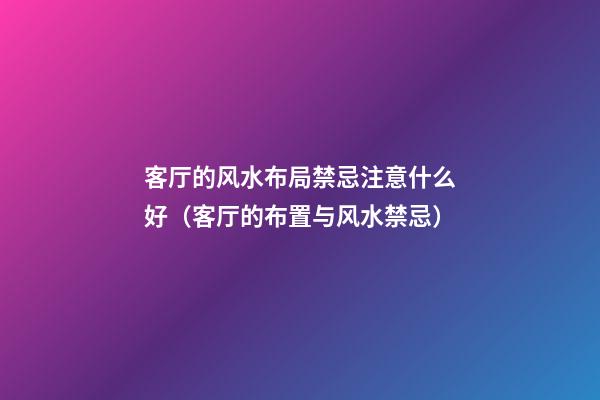 客厅的风水布局禁忌注意什么好（客厅的布置与风水禁忌）
