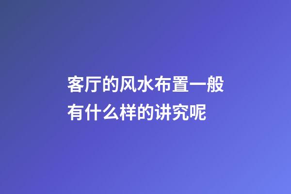 客厅的风水布置一般有什么样的讲究呢