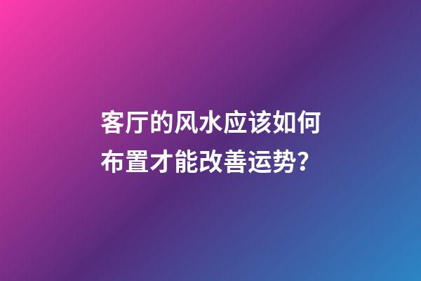 客厅的风水应该如何布置才能改善运势？
