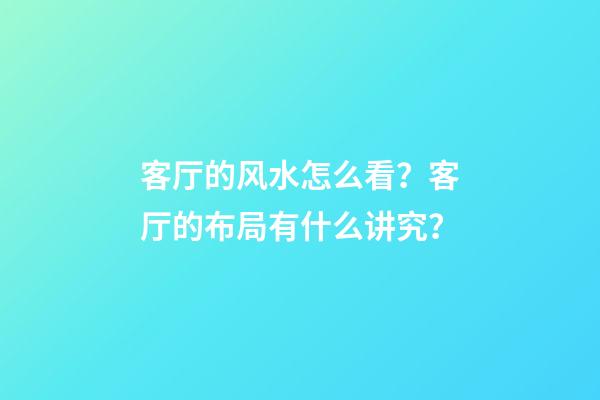 客厅的风水怎么看？客厅的布局有什么讲究？